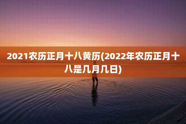 2021农历正月十八黄历(2022年农历正月十八是几月几日)