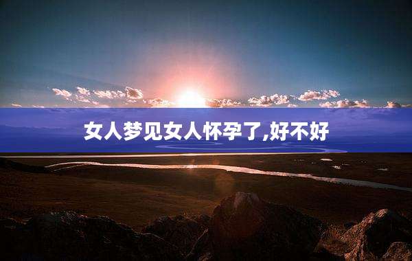 女人梦见女人怀孕了,好不好