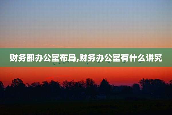 财务部办公室布局,财务办公室有什么讲究