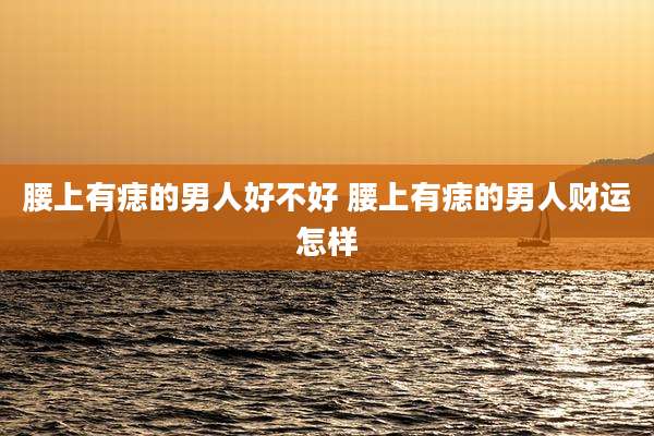 腰上有痣的男人好不好 腰上有痣的男人财运怎样