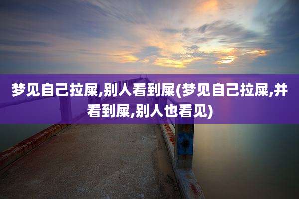 梦见自己拉屎,别人看到屎(梦见自己拉屎,并看到屎,别人也看见)