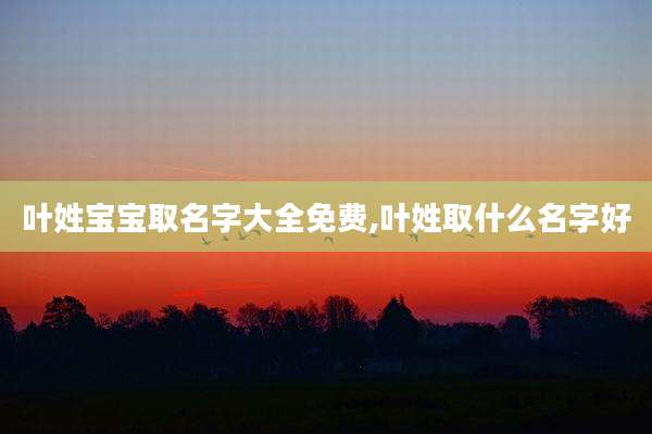 叶姓宝宝取名字大全免费,叶姓取什么名字好