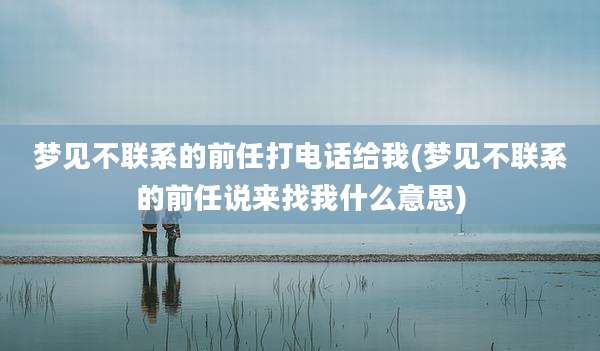 梦见不联系的前任打电话给我(梦见不联系的前任说来找我什么意思)