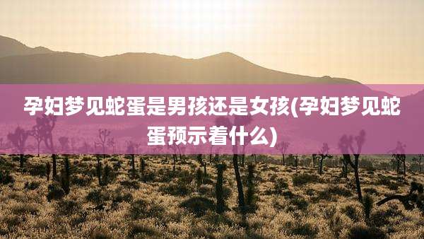 孕妇梦见蛇蛋是男孩还是女孩(孕妇梦见蛇蛋预示着什么)
