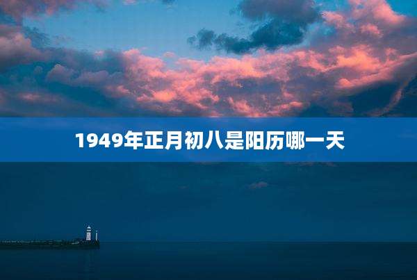 1949年正月初八是阳历哪一天