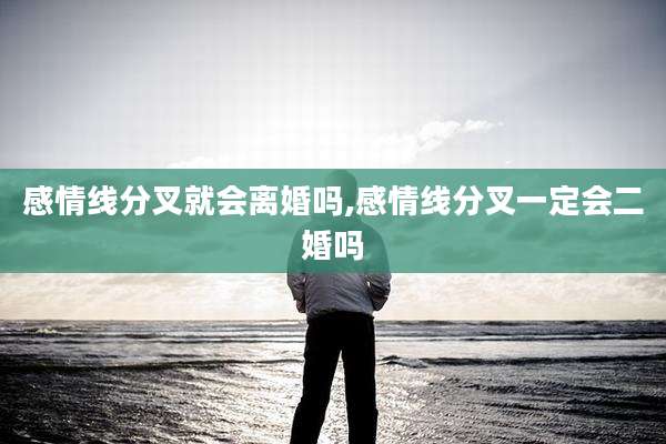 感情线分叉就会离婚吗,感情线分叉一定会二婚吗