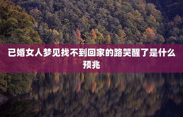 已婚女人梦见找不到回家的路哭醒了是什么预兆