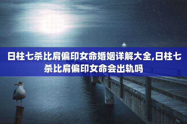 日柱七杀比肩偏印女命婚姻详解大全,日柱七杀比肩偏印女命会出轨吗