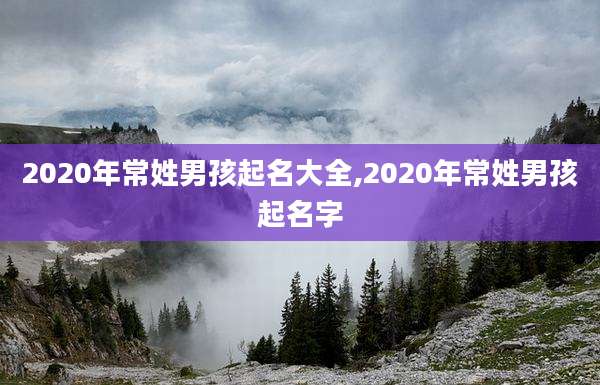 2020年常姓男孩起名大全,2020年常姓男孩起名字