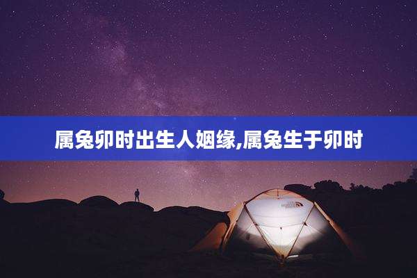 属兔卯时出生人姻缘,属兔生于卯时