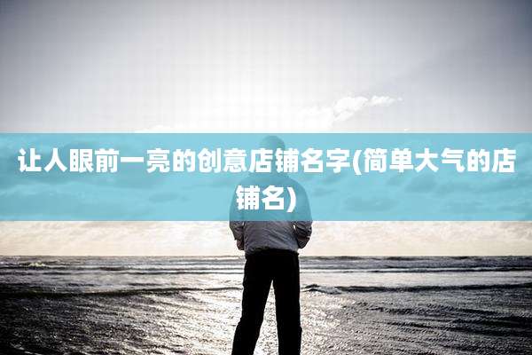 让人眼前一亮的创意店铺名字(简单大气的店铺名)
