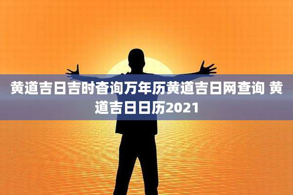 黄道吉日吉时杳询万年历黄道吉日网查询 黄道吉日日历2021