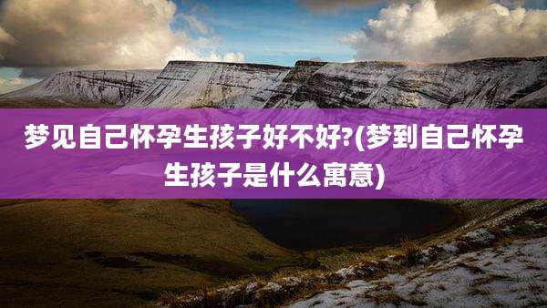 梦见自己怀孕生孩子好不好?(梦到自己怀孕生孩子是什么寓意)