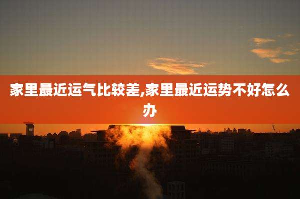 家里最近运气比较差,家里最近运势不好怎么办