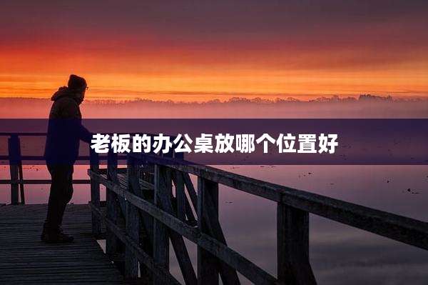 老板的办公桌放哪个位置好