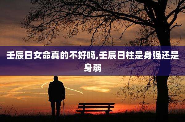 壬辰日女命真的不好吗,壬辰日柱是身强还是身弱