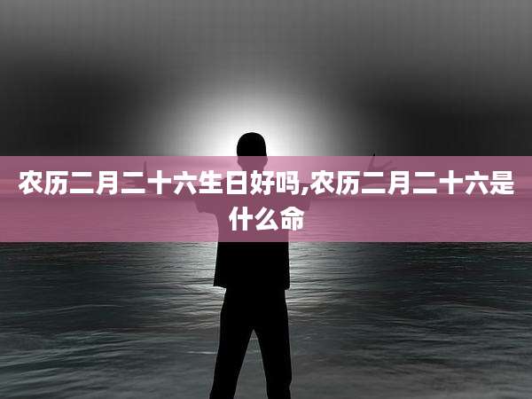 农历二月二十六生日好吗,农历二月二十六是什么命