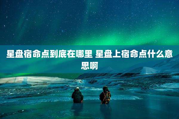 星盘宿命点到底在哪里 星盘上宿命点什么意思啊