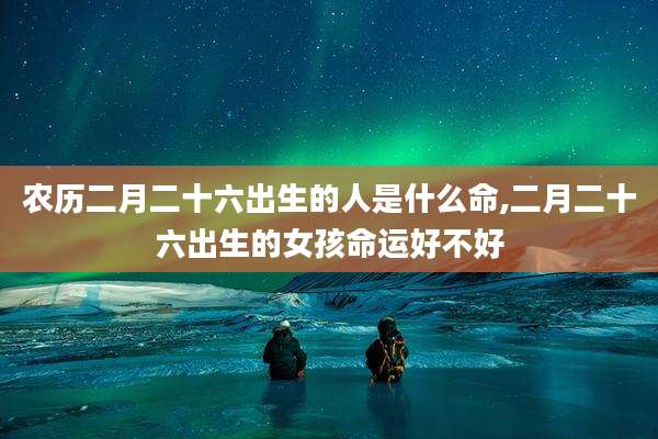 农历二月二十六出生的人是什么命,二月二十六出生的女孩命运好不好