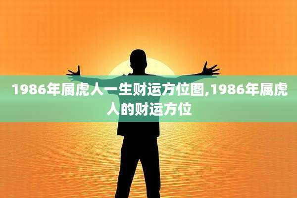 1986年属虎人一生财运方位图,1986年属虎人的财运方位