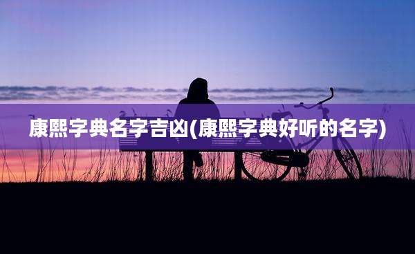 康熙字典名字吉凶(康熙字典好听的名字)