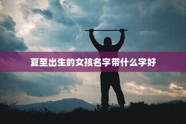 夏至出生的女孩名字带什么字好