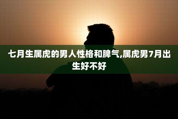 七月生属虎的男人性格和脾气,属虎男7月出生好不好