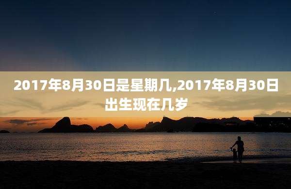 2017年8月30日是星期几,2017年8月30日出生现在几岁