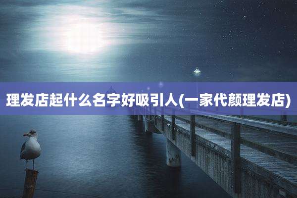 理发店起什么名字好吸引人(一家代颜理发店)