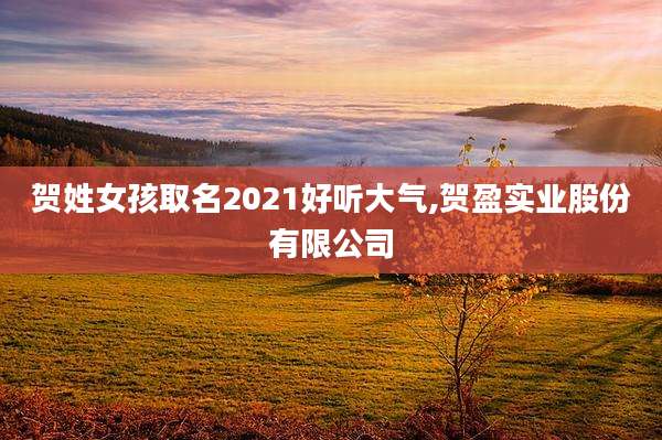 贺姓女孩取名2021好听大气,贺盈实业股份有限公司