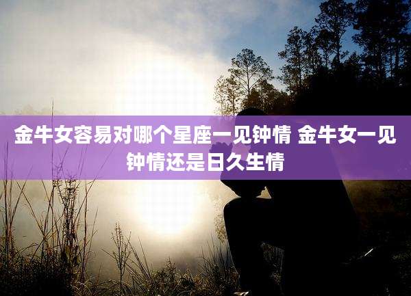 金牛女容易对哪个星座一见钟情 金牛女一见钟情还是日久生情