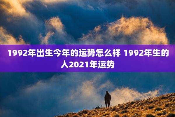 1992年出生今年的运势怎么样 1992年生的人2021年运势