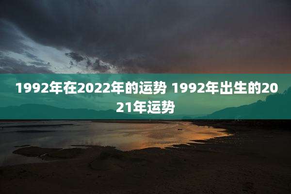 1992年在2022年的运势 1992年出生的2021年运势