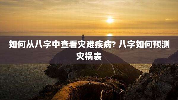 如何从八字中查看灾难疾病? 八字如何预测灾祸表