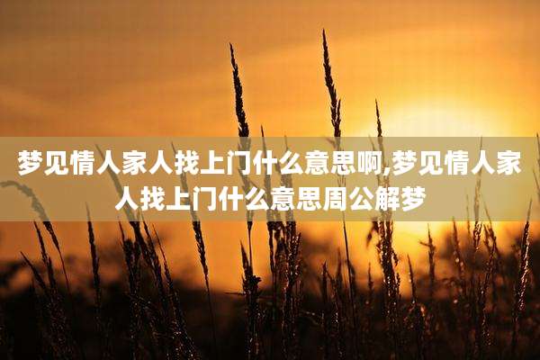 梦见情人家人找上门什么意思啊,梦见情人家人找上门什么意思周公解梦