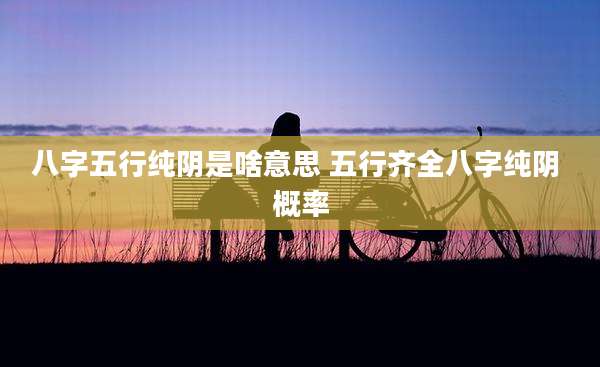 八字五行纯阴是啥意思 五行齐全八字纯阴 概率