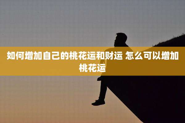 如何增加自己的桃花运和财运 怎么可以增加桃花运