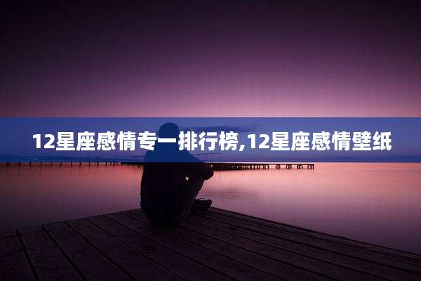 12星座感情专一排行榜,12星座感情壁纸