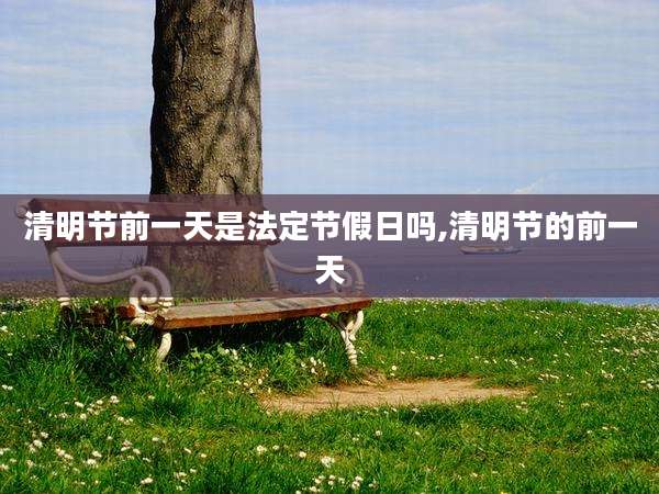 清明节前一天是法定节假日吗,清明节的前一天