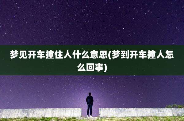 梦见开车撞住人什么意思(梦到开车撞人怎么回事)