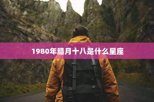 1980年腊月十八是什么星座