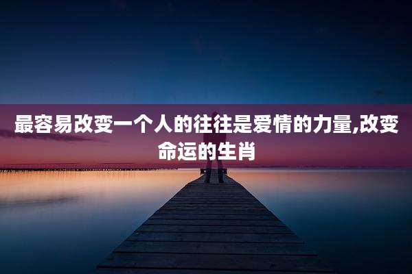 最容易改变一个人的往往是爱情的力量,改变命运的生肖