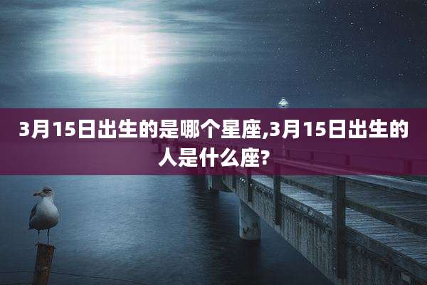 3月15日出生的是哪个星座,3月15日出生的人是什么座?