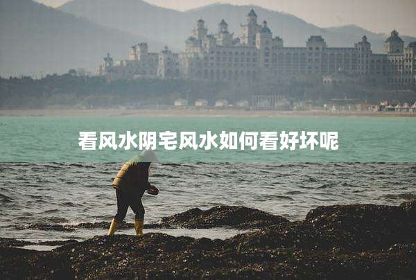 看风水阴宅风水如何看好坏呢