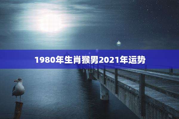 1980年生肖猴男2021年运势