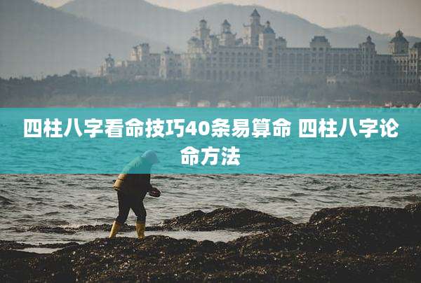 四柱八字看命技巧40条易算命 四柱八字论命方法