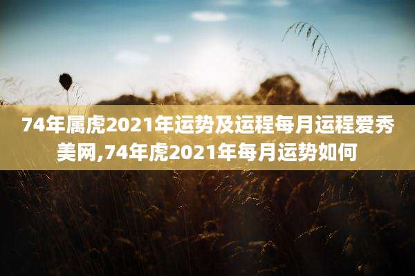 74年属虎2021年运势及运程每月运程爱秀美网,74年虎2021年每月运势如何
