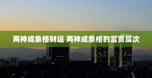 两神成象格财运 两神成象格的富贵层次
