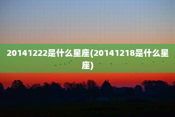20141222是什么星座(20141218是什么星座)