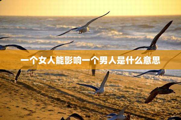一个女人能影响一个男人是什么意思